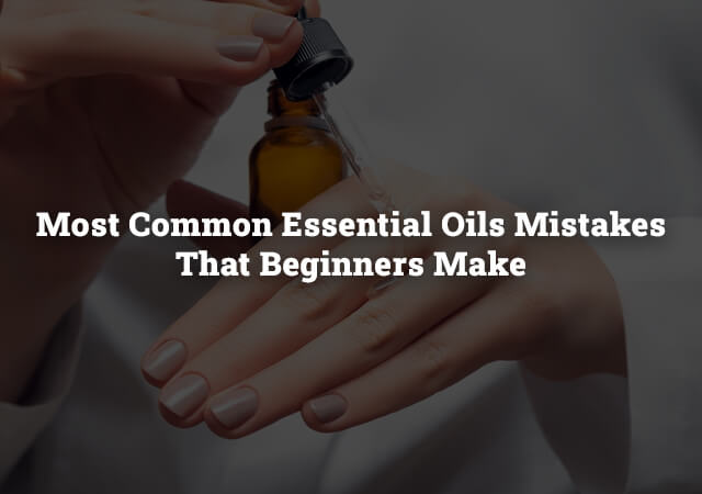 Most Common Essential Oils Mistakes That Beginners Make